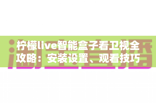 柠檬live智能盒子看卫视全攻略：安装设置、观看技巧与常见问题一站式指南