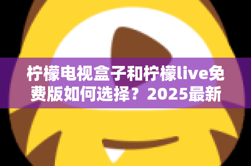 柠檬电视盒子和柠檬live免费版如何选择?2025最新选购指南帮你省钱又省心 柠檬电视盒子和柠檬live免费版如何选择?2025最新选购指南帮你省钱又省心