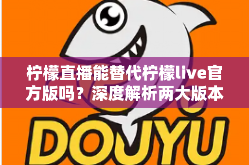 柠檬直播能替代柠檬live官方版吗?深度解析两大版本差异与用户选择指南 柠檬直播能替代柠檬live官方版吗?深度解析两大版本差异与用户选择指南