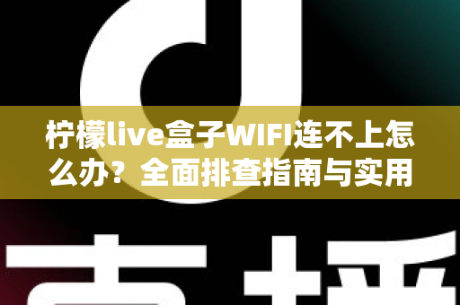 柠檬live盒子WIFI连不上怎么办?全面排查指南与实用解决方案一次讲清 柠檬live盒子WIFI连不上怎么办?全面排查指南与实用解决方案一次讲清