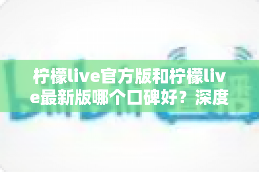柠檬live官方版和柠檬live最新版哪个口碑好?深度对比分析助你做出明智选择 柠檬live官方版和柠檬live最新版哪个口碑好?深度对比分析助你做出明智选择