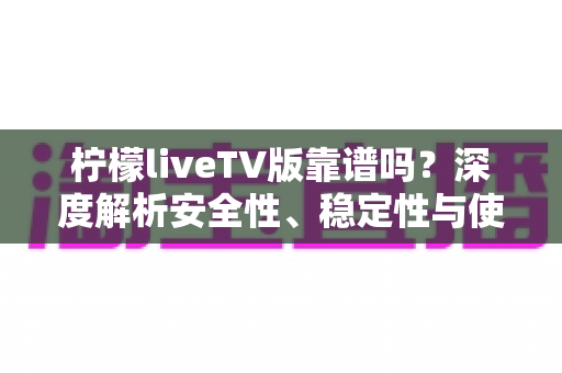 柠檬liveTV版靠谱吗?深度解析安全性、稳定性与使用风险全指南 柠檬liveTV版靠谱吗?深度解析安全性、稳定性与使用风险全指南