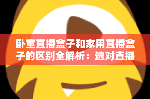 卧室直播盒子和家用直播盒子的区别全解析：选对直播设备，让你开播更轻松、涨粉更高效