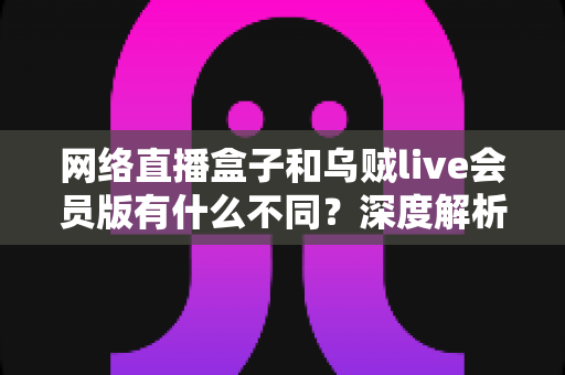 网络直播盒子和乌贼live会员版有什么不同?深度解析两者区别,帮你选对看直播的最佳方案 网络直播盒子和乌贼live会员版有什么不同?深度解析两者区别,帮你选对看直播的最佳方案