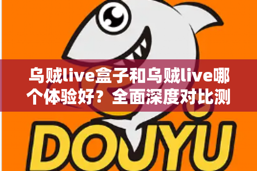 乌贼live盒子和乌贼live哪个体验好?全面深度对比测评,帮你找到最适合的直播利器 乌贼live盒子和乌贼live哪个体验好?全面深度对比测评,帮你找到最适合的直播利器