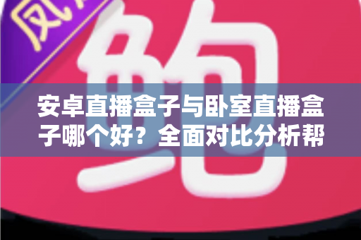安卓直播盒子与卧室直播盒子哪个好?全面对比分析帮你选对不选贵 安卓直播盒子与卧室直播盒子哪个好?全面对比分析帮你选对不选贵