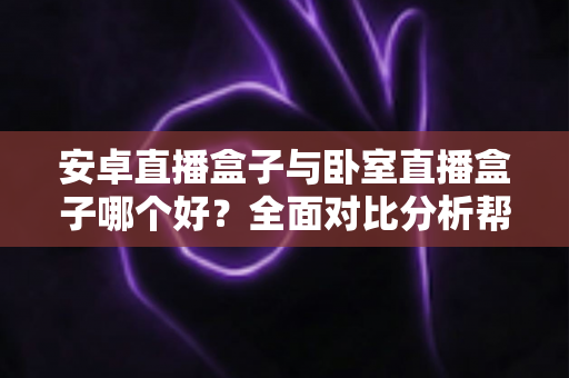 安卓直播盒子与卧室直播盒子哪个好?全面对比分析帮你选对不选贵 安卓直播盒子与卧室直播盒子哪个好?全面对比分析帮你选对不选贵