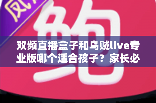 双频直播盒子和乌贼live专业版哪个适合孩子?家长必读的深度选购与安全指南 双频直播盒子和乌贼live专业版哪个适合孩子?家长必读的深度选购与安全指南