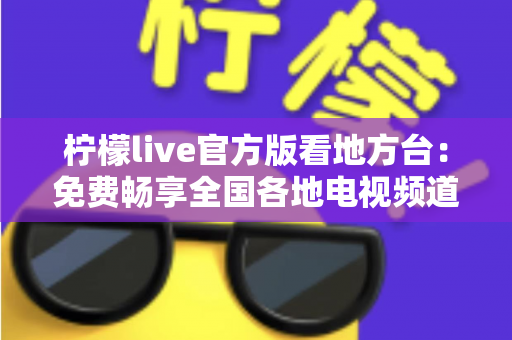 柠檬live官方版看地方台：免费畅享全国各地电视频道的全新指南