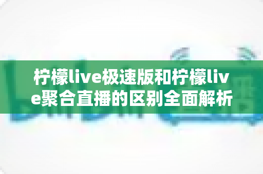 柠檬live极速版和柠檬live聚合直播的区别全面解析:选对版本,畅享极致直播新体验 柠檬live极速版和柠檬live聚合直播的区别全面解析:选对版本,畅享极致直播新体验