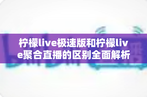 柠檬live极速版和柠檬live聚合直播的区别全面解析:选对版本,畅享极致直播新体验 柠檬live极速版和柠檬live聚合直播的区别全面解析:选对版本,畅享极致直播新体验