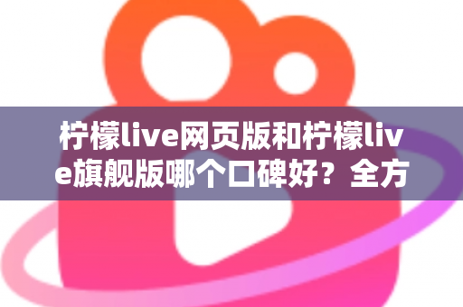 柠檬live网页版和柠檬live旗舰版哪个口碑好?全方位对比评测帮你选对版本 柠檬live网页版和柠檬live旗舰版哪个口碑好?全方位对比评测帮你选对版本