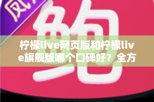 柠檬live网页版和柠檬live旗舰版哪个口碑好?全方位对比评测帮你选对版本 柠檬live网页版和柠檬live旗舰版哪个口碑好?全方位对比评测帮你选对版本