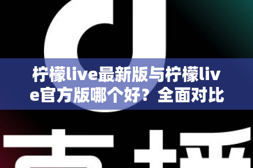 柠檬live最新版与柠檬live官方版哪个好？全面对比解析，帮你轻松选出最适合的版本