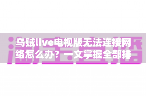 乌贼live电视版无法连接网络怎么办？一文掌握全部排查方法与解决方案