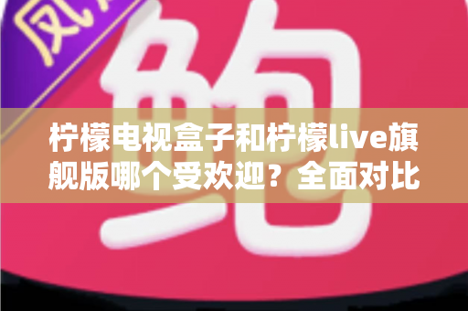 柠檬电视盒子和柠檬live旗舰版哪个受欢迎?全面对比解析帮你选对家用影音设备 柠檬电视盒子和柠檬live旗舰版哪个受欢迎?全面对比解析帮你选对家用影音设备