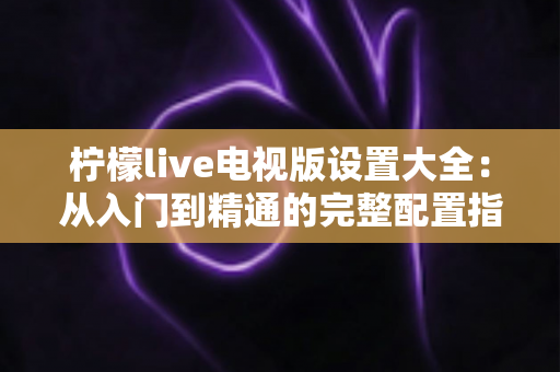 柠檬live电视版设置大全：从入门到精通的完整配置指南
