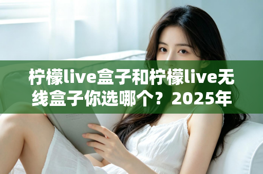 柠檬live盒子和柠檬live无线盒子你选哪个?2025年最值得收藏的选购避坑指南,帮你一次买对不后悔 柠檬live盒子和柠檬live无线盒子你选哪个?2025年最值得收藏的选购避坑指南,帮你一次买对不后悔
