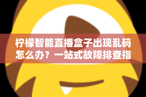 柠檬智能直播盒子出现乱码怎么办？一站式故障排查指南与实用修复方案
