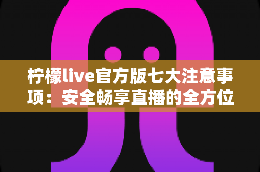 柠檬live官方版七大注意事项:安全畅享直播的全方位使用指南 柠檬live官方版七大注意事项:安全畅享直播的全方位使用指南