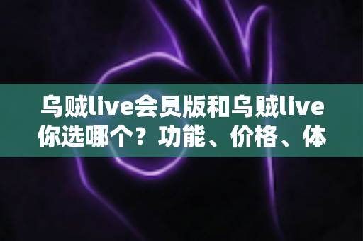 乌贼live会员版和乌贼live你选哪个?功能、价格、体验全方位深度对比,帮你做出不后悔的选择 乌贼live会员版和乌贼live你选哪个?功能、价格、体验全方位深度对比,帮你做出不后悔的选择