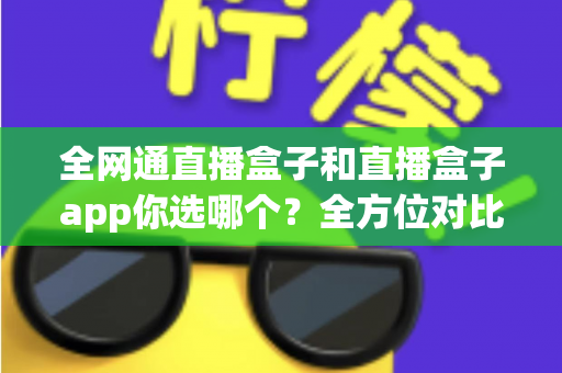 全网通直播盒子和直播盒子app你选哪个?全方位对比帮你找到最适合的直播方案 全网通直播盒子和直播盒子app你选哪个?全方位对比帮你找到最适合的直播方案