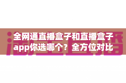 全网通直播盒子和直播盒子app你选哪个？全方位对比帮你找到最适合的直播方案