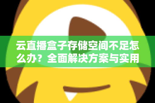 云直播盒子存储空间不足怎么办?全面解决方案与实用优化技巧大公开 云直播盒子存储空间不足怎么办?全面解决方案与实用优化技巧大公开
