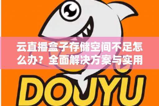 云直播盒子存储空间不足怎么办？全面解决方案与实用优化技巧大公开