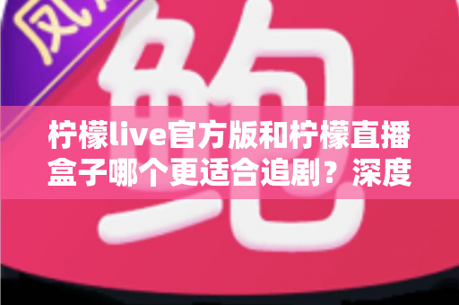柠檬live官方版和柠檬直播盒子哪个更适合追剧？深度对比评测帮你找到最佳追剧方案