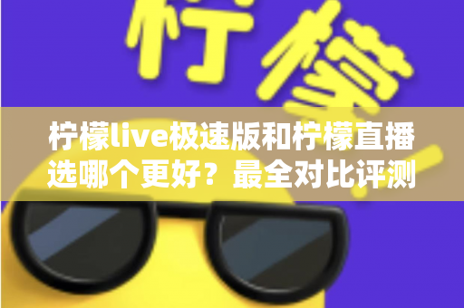 柠檬live极速版和柠檬直播选哪个更好？最全对比评测助你找到最适合自己的选择