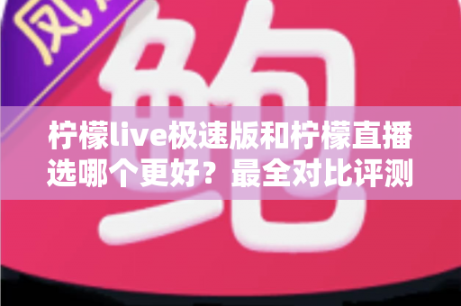 柠檬live极速版和柠檬直播选哪个更好？最全对比评测助你找到最适合自己的选择