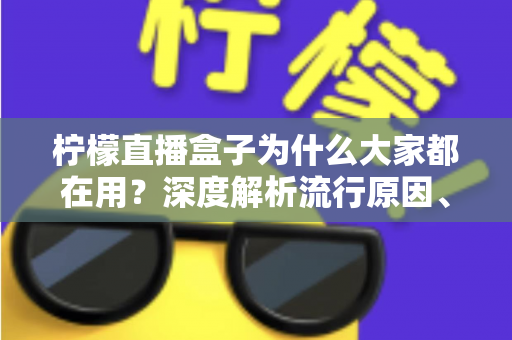 柠檬直播盒子为什么大家都在用?深度解析流行原因、核心优势与使用注意事项 柠檬直播盒子为什么大家都在用?深度解析流行原因、核心优势与使用注意事项