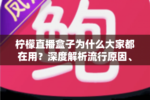 柠檬直播盒子为什么大家都在用？深度解析流行原因、核心优势与使用注意事项