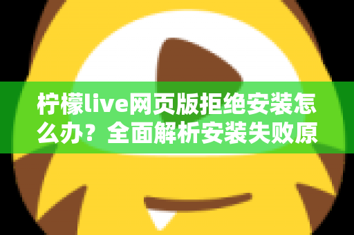 柠檬live网页版拒绝安装怎么办?全面解析安装失败原因与高效解决方案指南 柠檬live网页版拒绝安装怎么办?全面解析安装失败原因与高效解决方案指南