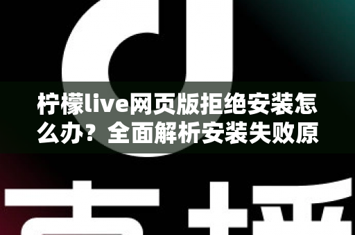 柠檬live网页版拒绝安装怎么办?全面解析安装失败原因与高效解决方案指南 柠檬live网页版拒绝安装怎么办?全面解析安装失败原因与高效解决方案指南