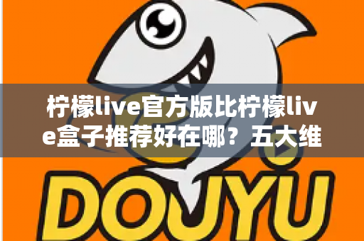 柠檬live官方版比柠檬live盒子推荐好在哪?五大维度深度对比,看完再下载不踩坑 柠檬live官方版比柠檬live盒子推荐好在哪?五大维度深度对比,看完再下载不踩坑