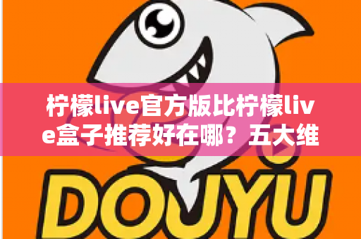 柠檬live官方版比柠檬live盒子推荐好在哪?五大维度深度对比,看完再下载不踩坑 柠檬live官方版比柠檬live盒子推荐好在哪?五大维度深度对比,看完再下载不踩坑