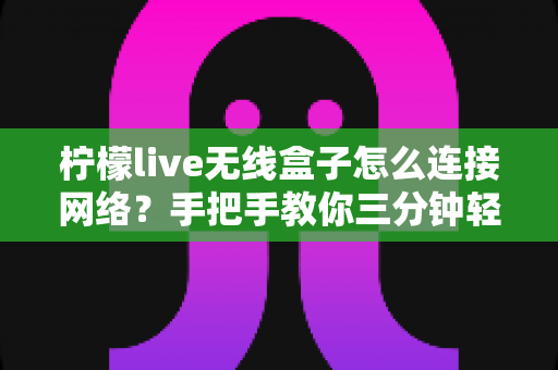 柠檬live无线盒子怎么连接网络?手把手教你三分钟轻松上网看大片 柠檬live无线盒子怎么连接网络?手把手教你三分钟轻松上网看大片