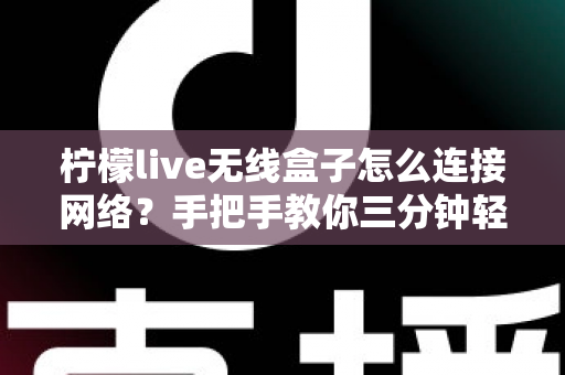 柠檬live无线盒子怎么连接网络?手把手教你三分钟轻松上网看大片 柠檬live无线盒子怎么连接网络?手把手教你三分钟轻松上网看大片