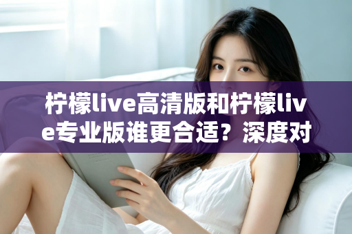 柠檬live高清版和柠檬live专业版谁更合适?深度对比分析帮你选对版本 柠檬live高清版和柠檬live专业版谁更合适?深度对比分析帮你选对版本