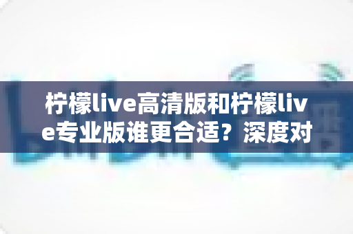 柠檬live高清版和柠檬live专业版谁更合适?深度对比分析帮你选对版本 柠檬live高清版和柠檬live专业版谁更合适?深度对比分析帮你选对版本