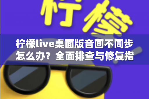 柠檬live桌面版音画不同步怎么办?全面排查与修复指南,让你的直播体验重回流畅 柠檬live桌面版音画不同步怎么办?全面排查与修复指南,让你的直播体验重回流畅