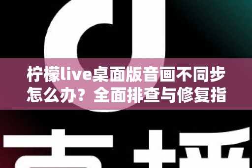 柠檬live桌面版音画不同步怎么办?全面排查与修复指南,让你的直播体验重回流畅 柠檬live桌面版音画不同步怎么办?全面排查与修复指南,让你的直播体验重回流畅