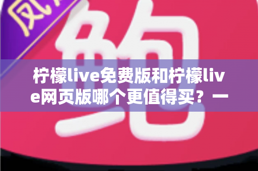 柠檬live免费版和柠檬live网页版哪个更值得买？一文看懂版本差异与选购策略