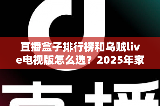 直播盒子排行榜和乌贼live电视版怎么选？2025年家庭观影选购全攻略与避坑指南