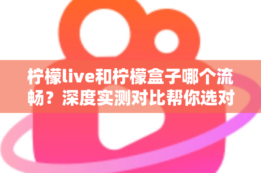 柠檬live和柠檬盒子哪个流畅？深度实测对比帮你选对电视软件