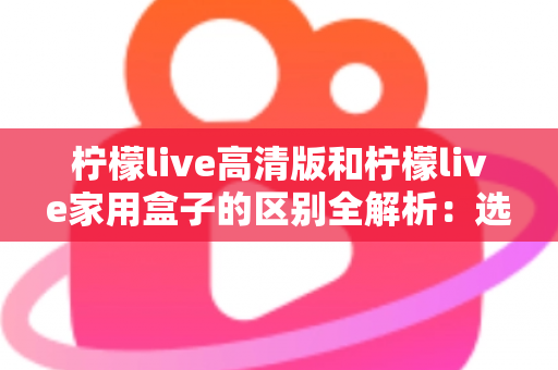 柠檬live高清版和柠檬live家用盒子的区别全解析：选对产品让家庭观影体验翻倍