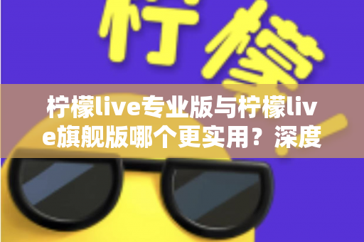 柠檬live专业版与柠檬live旗舰版哪个更实用?深度对比评测帮你一次选对 柠檬live专业版与柠檬live旗舰版哪个更实用?深度对比评测帮你一次选对