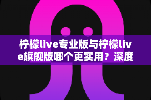 柠檬live专业版与柠檬live旗舰版哪个更实用?深度对比评测帮你一次选对 柠檬live专业版与柠檬live旗舰版哪个更实用?深度对比评测帮你一次选对